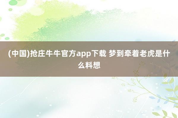 (中国)抢庄牛牛官方app下载 梦到牵着老虎是什么料想