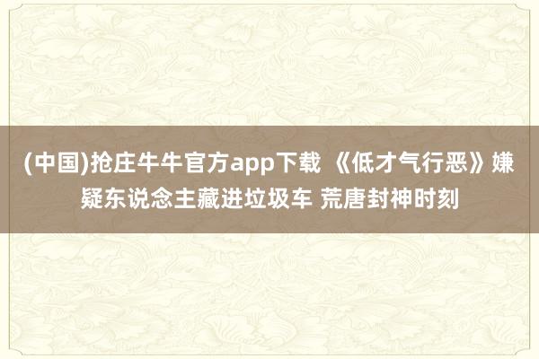 (中国)抢庄牛牛官方app下载 《低才气行恶》嫌疑东说念主藏进垃圾车 荒唐封神时刻