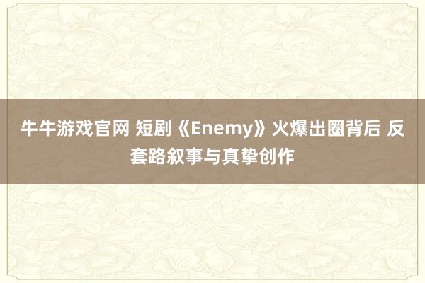 牛牛游戏官网 短剧《Enemy》火爆出圈背后 反套路叙事与真挚创作