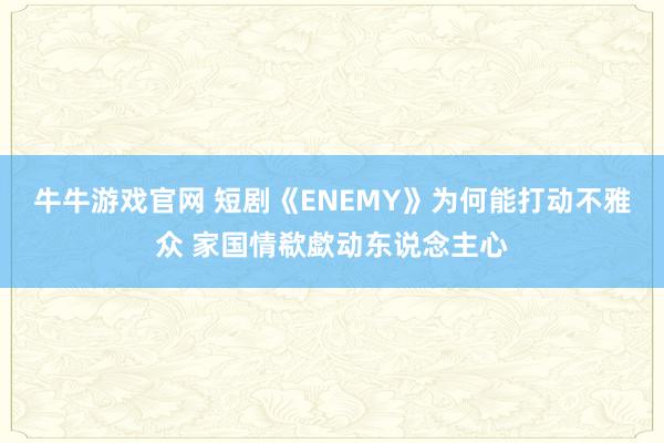 牛牛游戏官网 短剧《ENEMY》为何能打动不雅众 家国情欷歔动东说念主心