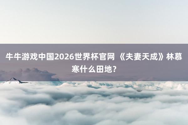 牛牛游戏中国2026世界杯官网 《夫妻天成》林慕寒什么田地？