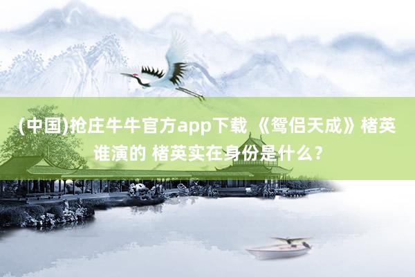 (中国)抢庄牛牛官方app下载 《鸳侣天成》楮英谁演的 楮英实在身份是什么？