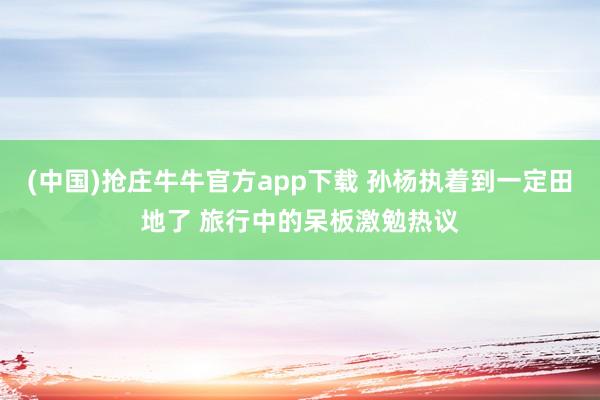 (中国)抢庄牛牛官方app下载 孙杨执着到一定田地了 旅行中的呆板激勉热议