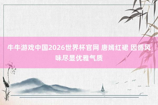 牛牛游戏中国2026世界杯官网 唐嫣红裙 因循风味尽显优雅气质