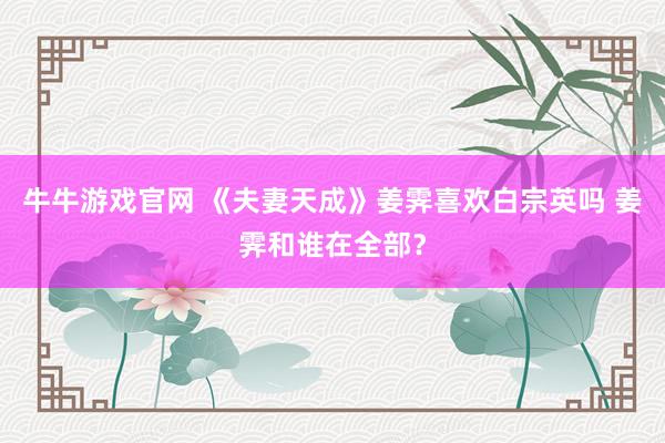 牛牛游戏官网 《夫妻天成》姜霁喜欢白宗英吗 姜霁和谁在全部？