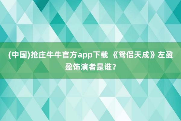 (中国)抢庄牛牛官方app下载 《鸳侣天成》左盈盈饰演者是谁?