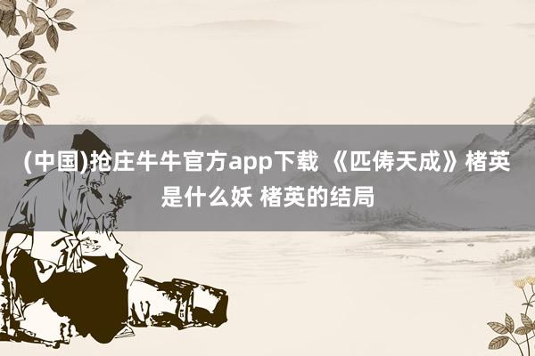 (中国)抢庄牛牛官方app下载 《匹俦天成》楮英是什么妖 楮英的结局