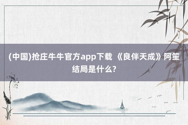 (中国)抢庄牛牛官方app下载 《良伴天成》阿笙结局是什么?