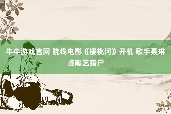 牛牛游戏官网 院线电影《樱桃河》开机 歌手聂琳峰献艺猎户