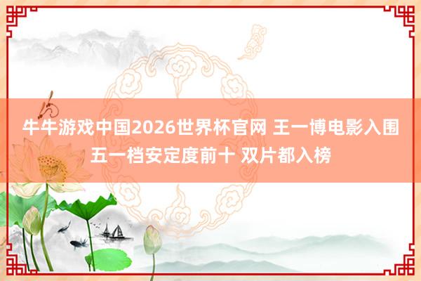 牛牛游戏中国2026世界杯官网 王一博电影入围五一档安定度前十 双片都入榜