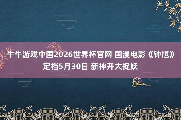 牛牛游戏中国2026世界杯官网 国漫电影《钟馗》定档5月30日 新神开大捉妖