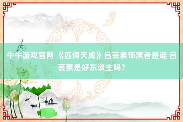 牛牛游戏官网 《匹俦天成》吕芸素饰演者是谁 吕芸素是好东谈主吗？