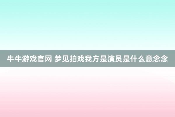 牛牛游戏官网 梦见拍戏我方是演员是什么意念念