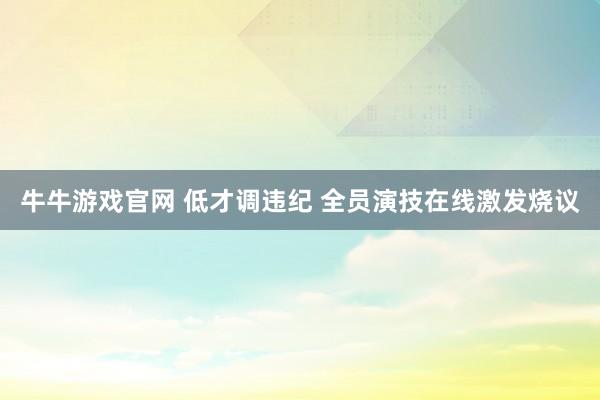 牛牛游戏官网 低才调违纪 全员演技在线激发烧议