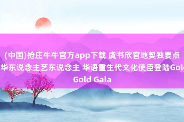 (中国)抢庄牛牛官方app下载 虞书欣官地契独要点先容的华东说念主艺东说念主 华语重生代文化使臣登陆Gold Gala
