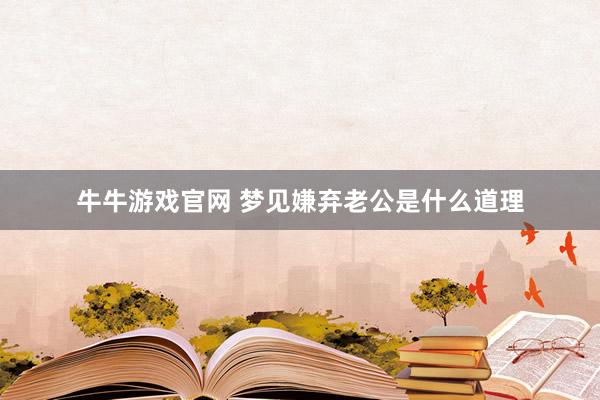 牛牛游戏官网 梦见嫌弃老公是什么道理