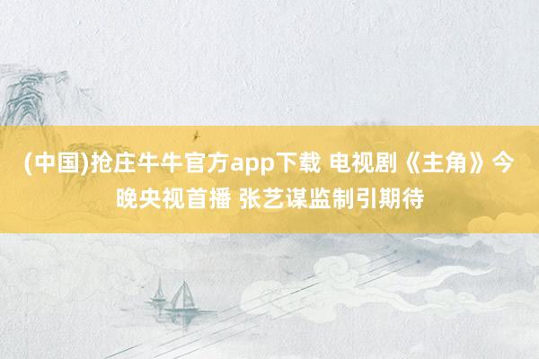 (中国)抢庄牛牛官方app下载 电视剧《主角》今晚央视首播 张艺谋监制引期待