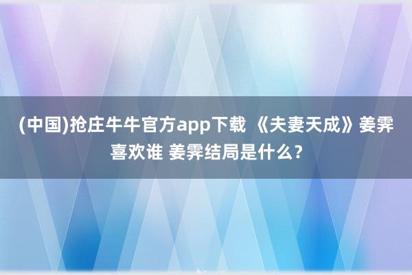 (中国)抢庄牛牛官方app下载 《夫妻天成》姜霁喜欢谁 姜霁结局是什么？