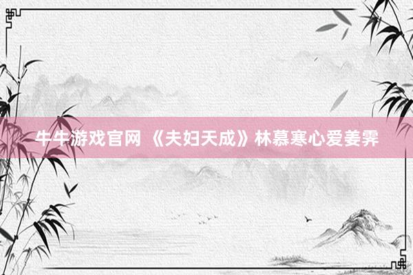 牛牛游戏官网 《夫妇天成》林慕寒心爱姜霁