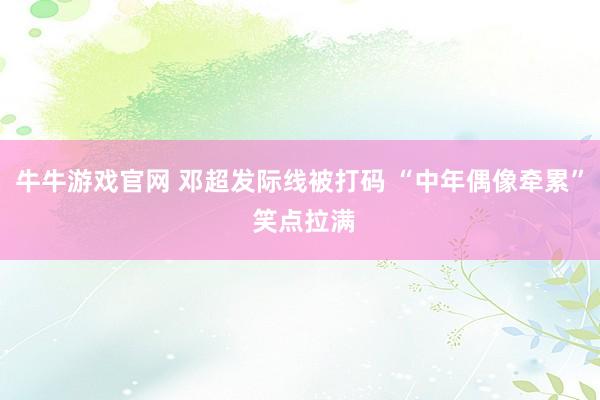 牛牛游戏官网 邓超发际线被打码 “中年偶像牵累” 笑点拉满