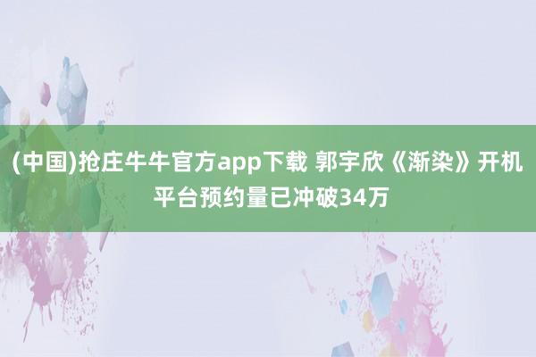 (中国)抢庄牛牛官方app下载 郭宇欣《渐染》开机 平台预约量已冲破34万