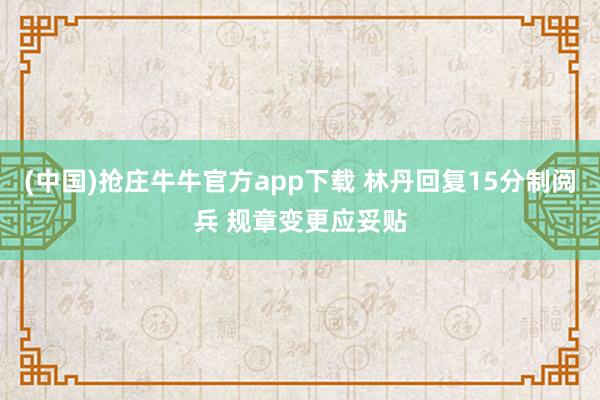 (中国)抢庄牛牛官方app下载 林丹回复15分制阅兵 规章变更应妥贴