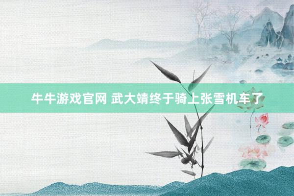 牛牛游戏官网 武大靖终于骑上张雪机车了