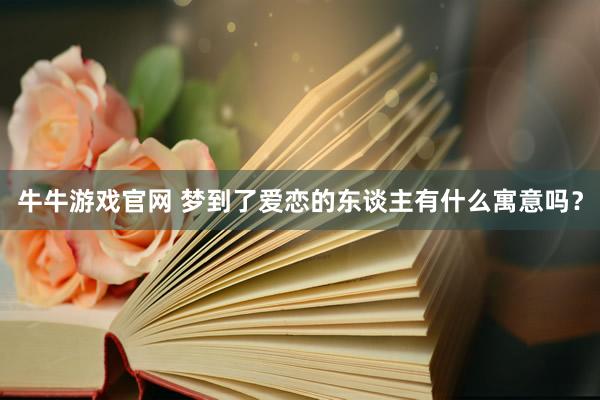 牛牛游戏官网 梦到了爱恋的东谈主有什么寓意吗？