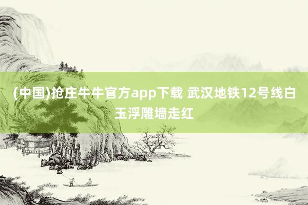(中国)抢庄牛牛官方app下载 武汉地铁12号线白玉浮雕墙走红