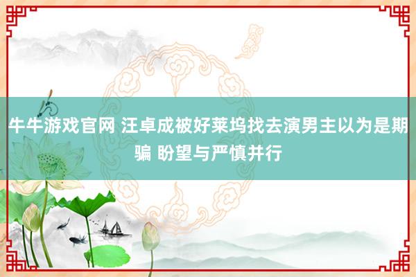 牛牛游戏官网 汪卓成被好莱坞找去演男主以为是期骗 盼望与严慎并行