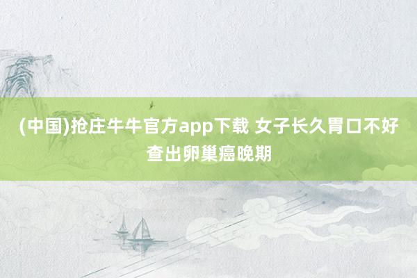 (中国)抢庄牛牛官方app下载 女子长久胃口不好查出卵巢癌晚期