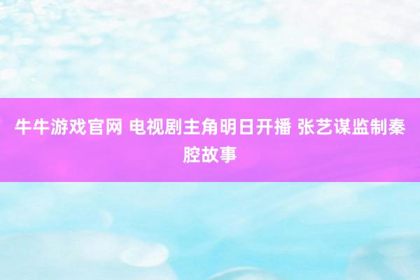 牛牛游戏官网 电视剧主角明日开播 张艺谋监制秦腔故事