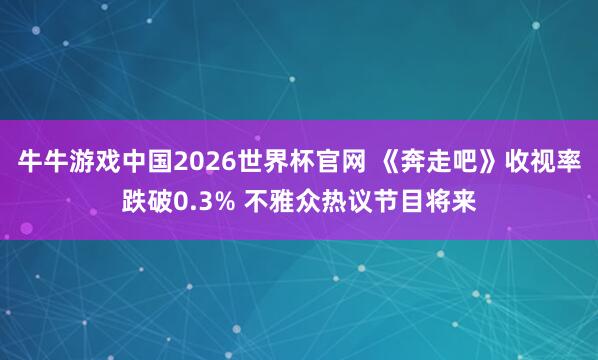 牛牛游戏中国2026世界杯官网 《奔走吧》收视率跌破0.3% 不雅众热议节目将来