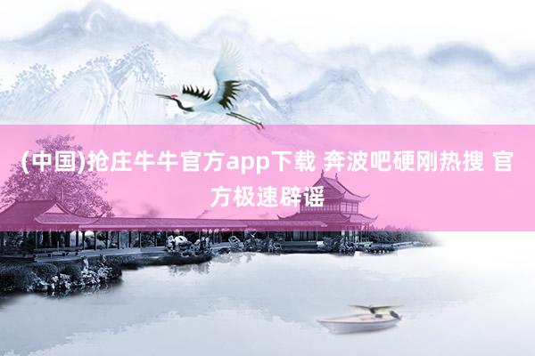 (中国)抢庄牛牛官方app下载 奔波吧硬刚热搜 官方极速辟谣