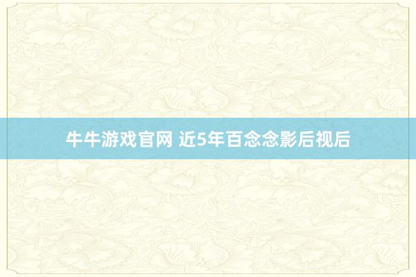 牛牛游戏官网 近5年百念念影后视后