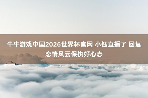 牛牛游戏中国2026世界杯官网 小钰直播了 回复恋情风云保执好心态