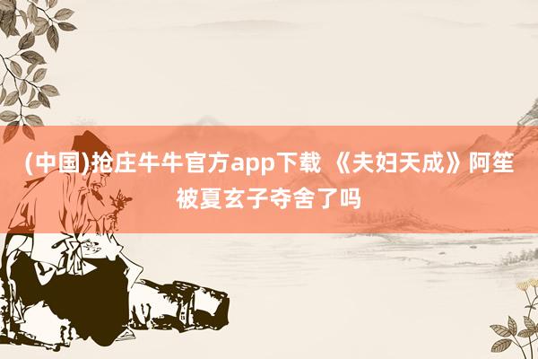 (中国)抢庄牛牛官方app下载 《夫妇天成》阿笙被夏玄子夺舍了吗