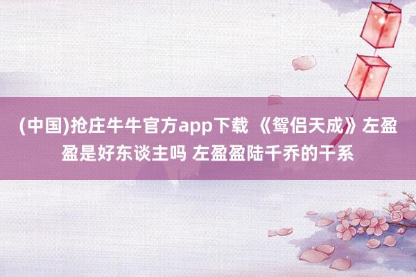 (中国)抢庄牛牛官方app下载 《鸳侣天成》左盈盈是好东谈主吗 左盈盈陆千乔的干系