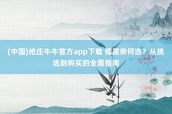 (中国)抢庄牛牛官方app下载 榴莲奈何选？从挑选到购买的全面指南