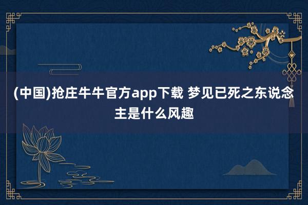 (中国)抢庄牛牛官方app下载 梦见已死之东说念主是什么风趣
