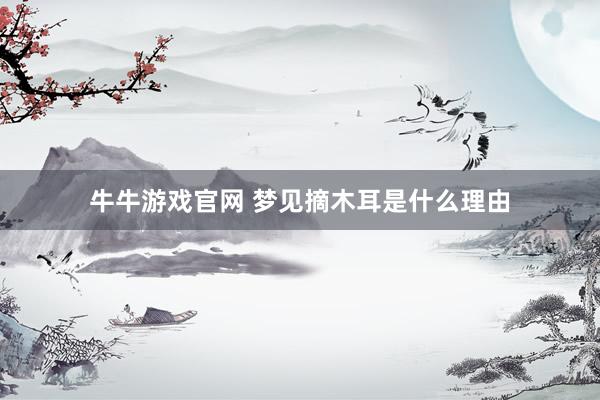 牛牛游戏官网 梦见摘木耳是什么理由