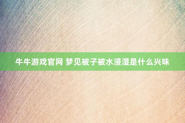 牛牛游戏官网 梦见被子被水浸湿是什么兴味