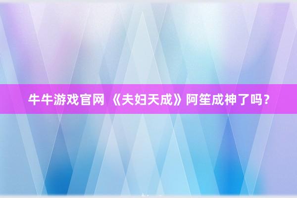 牛牛游戏官网 《夫妇天成》阿笙成神了吗？