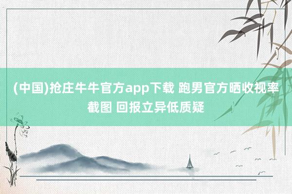 (中国)抢庄牛牛官方app下载 跑男官方晒收视率截图 回报立异低质疑