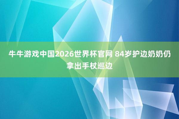 牛牛游戏中国2026世界杯官网 84岁护边奶奶仍拿出手杖巡边