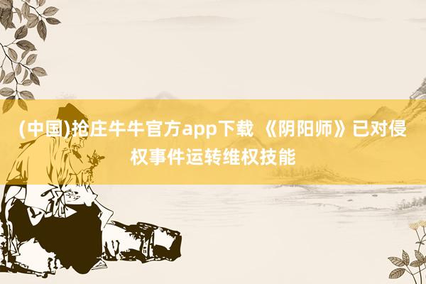 (中国)抢庄牛牛官方app下载 《阴阳师》已对侵权事件运转维权技能