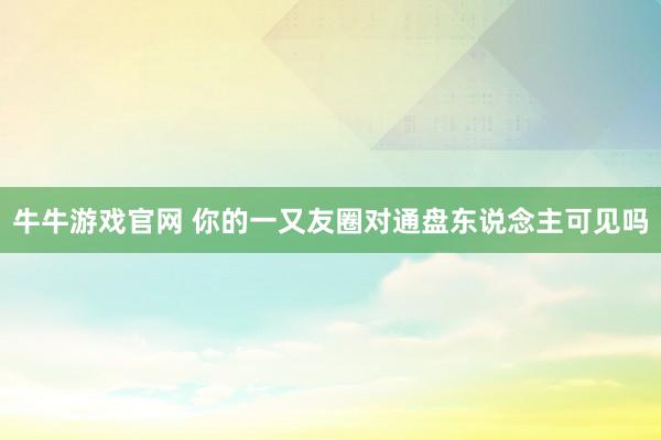 牛牛游戏官网 你的一又友圈对通盘东说念主可见吗