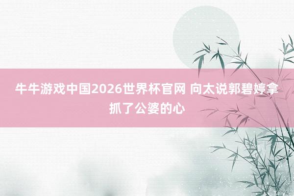 牛牛游戏中国2026世界杯官网 向太说郭碧婷拿抓了公婆的心