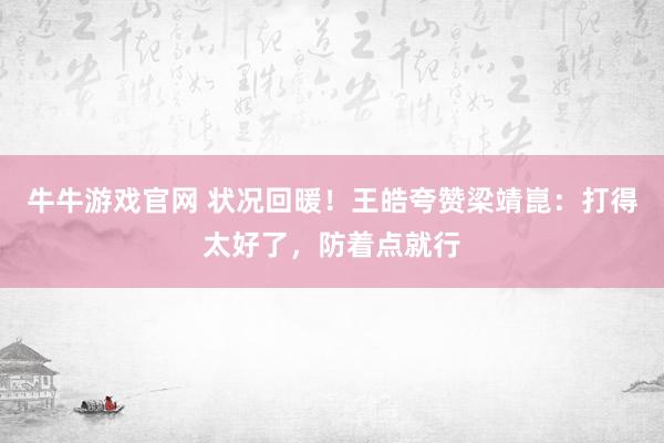 牛牛游戏官网 状况回暖！王皓夸赞梁靖崑：打得太好了，防着点就行