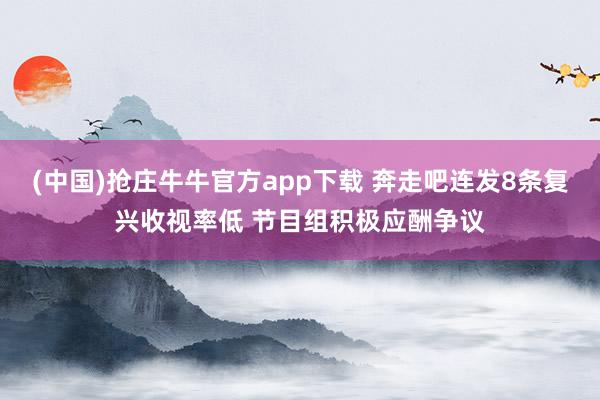(中国)抢庄牛牛官方app下载 奔走吧连发8条复兴收视率低 节目组积极应酬争议